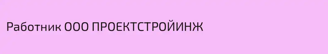 Работник ООО ПРОЕКТСТРОЙИНЖ